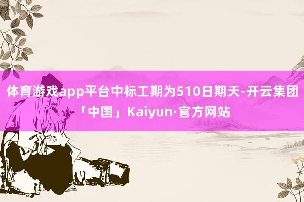 体育游戏app平台中标工期为510日期天-开云集团「中国」Kaiyun·官方网站