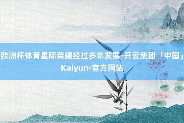 欧洲杯体育星际荣耀经过多年发展-开云集团「中国」Kaiyun·官方网站