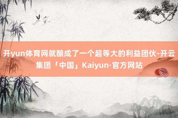开yun体育网就酿成了一个超等大的利益团伙-开云集团「中国」Kaiyun·官方网站