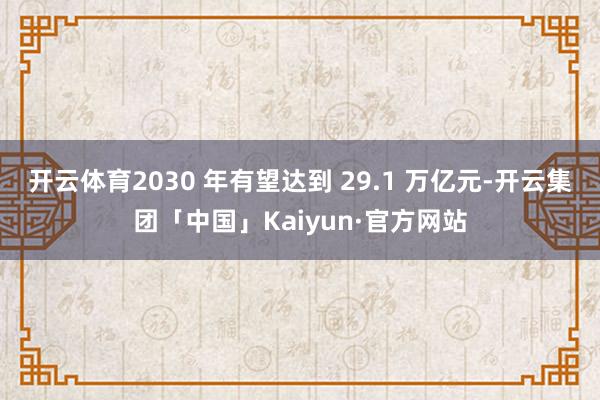 开云体育2030 年有望达到 29.1 万亿元-开云集团「中国」Kaiyun·官方网站