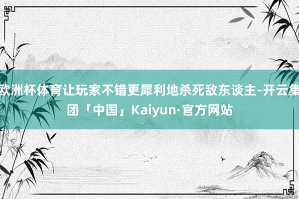 欧洲杯体育让玩家不错更犀利地杀死敌东谈主-开云集团「中国」Kaiyun·官方网站