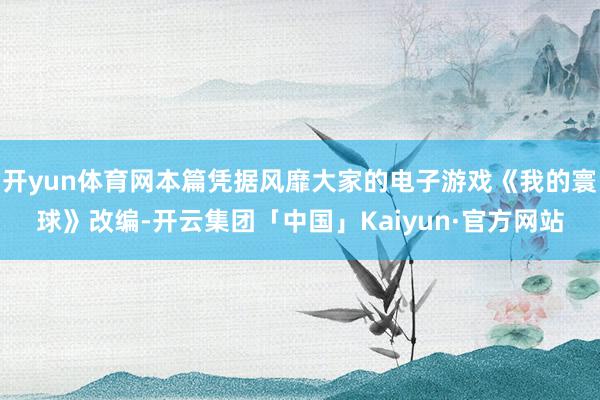 开yun体育网本篇凭据风靡大家的电子游戏《我的寰球》改编-开云集团「中国」Kaiyun·官方网站