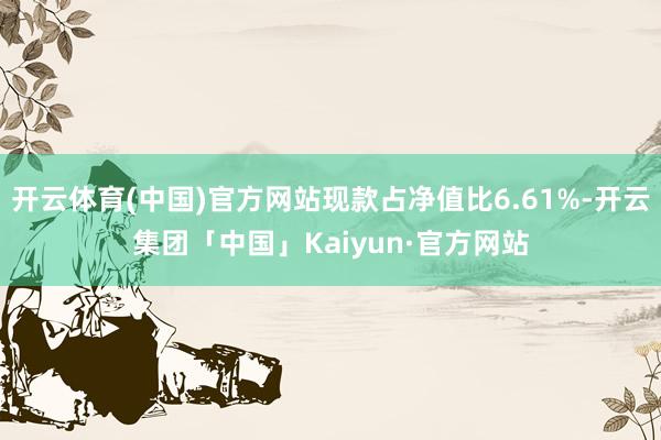 开云体育(中国)官方网站现款占净值比6.61%-开云集团「中国」Kaiyun·官方网站
