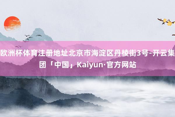 欧洲杯体育注册地址北京市海淀区丹棱街3号-开云集团「中国」Kaiyun·官方网站