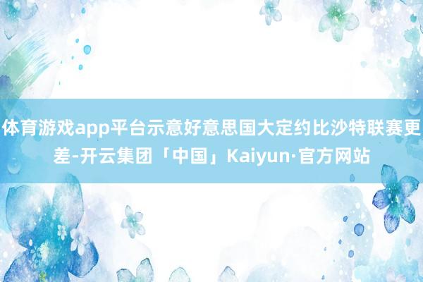 体育游戏app平台示意好意思国大定约比沙特联赛更差-开云集团「中国」Kaiyun·官方网站