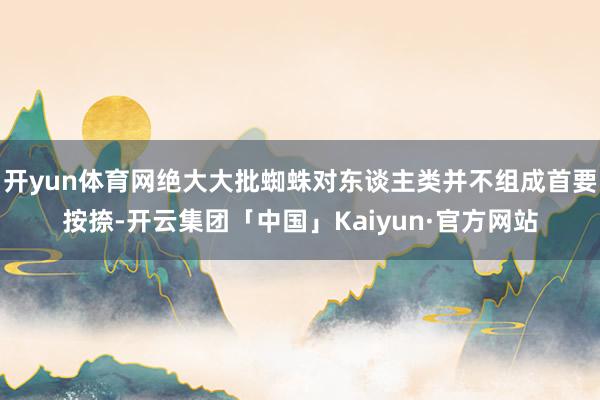 开yun体育网绝大大批蜘蛛对东谈主类并不组成首要按捺-开云集团「中国」Kaiyun·官方网站