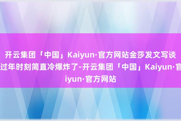 开云集团「中国」Kaiyun·官方网站金莎发文写谈:“上海过年时刻简直冷爆炸了-开云集团「中国」Kaiyun·官方网站