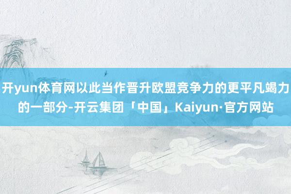 开yun体育网以此当作晋升欧盟竞争力的更平凡竭力的一部分-开云集团「中国」Kaiyun·官方网站