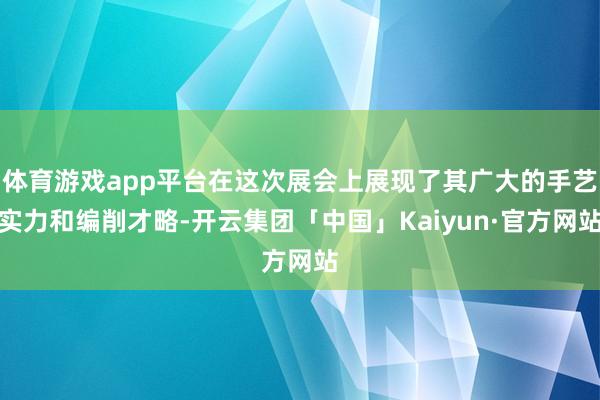 体育游戏app平台在这次展会上展现了其广大的手艺实力和编削才略-开云集团「中国」Kaiyun·官方网站