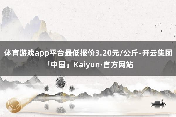 体育游戏app平台最低报价3.20元/公斤-开云集团「中国」Kaiyun·官方网站