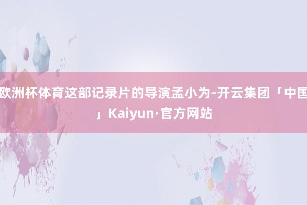 欧洲杯体育这部记录片的导演孟小为-开云集团「中国」Kaiyun·官方网站