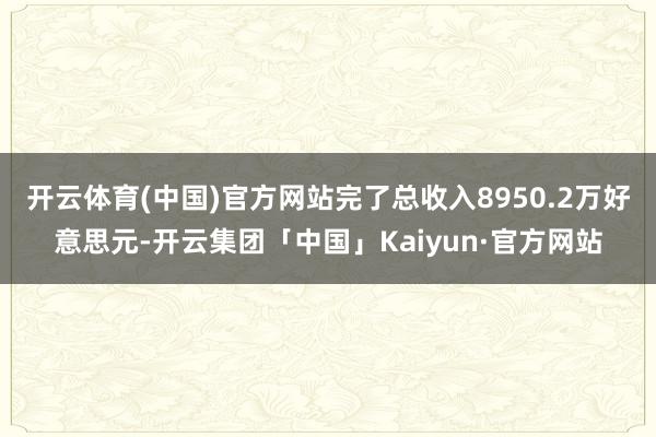 开云体育(中国)官方网站完了总收入8950.2万好意思元-开云集团「中国」Kaiyun·官方网站
