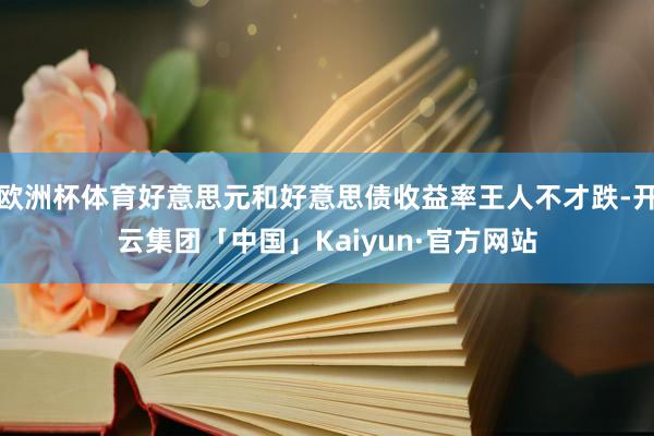 欧洲杯体育好意思元和好意思债收益率王人不才跌-开云集团「中国」Kaiyun·官方网站