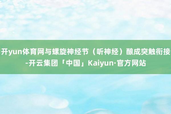 开yun体育网与螺旋神经节（听神经）酿成突触衔接-开云集团「中国」Kaiyun·官方网站