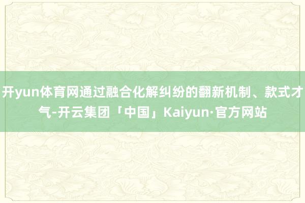 开yun体育网通过融合化解纠纷的翻新机制、款式才气-开云集团「中国」Kaiyun·官方网站
