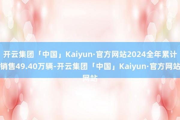 开云集团「中国」Kaiyun·官方网站2024全年累计销售49.40万辆-开云集团「中国」Kaiyun·官方网站