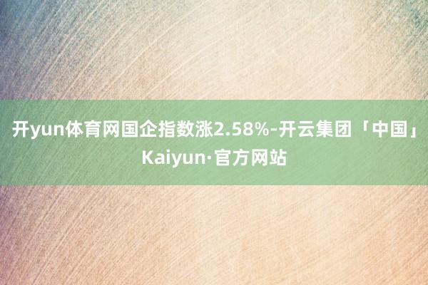开yun体育网国企指数涨2.58%-开云集团「中国」Kaiyun·官方网站