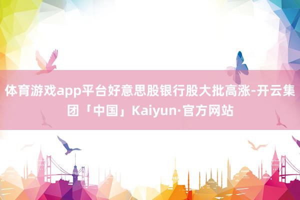 体育游戏app平台好意思股银行股大批高涨-开云集团「中国」Kaiyun·官方网站
