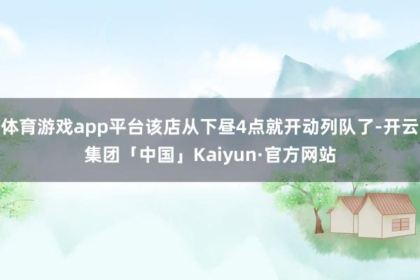 体育游戏app平台该店从下昼4点就开动列队了-开云集团「中国」Kaiyun·官方网站