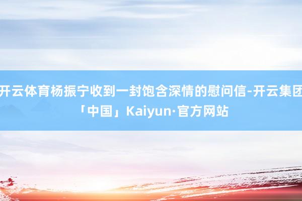 开云体育杨振宁收到一封饱含深情的慰问信-开云集团「中国」Kaiyun·官方网站
