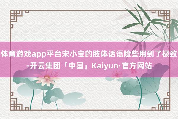 体育游戏app平台宋小宝的肢体话语险些用到了极致-开云集团「中国」Kaiyun·官方网站