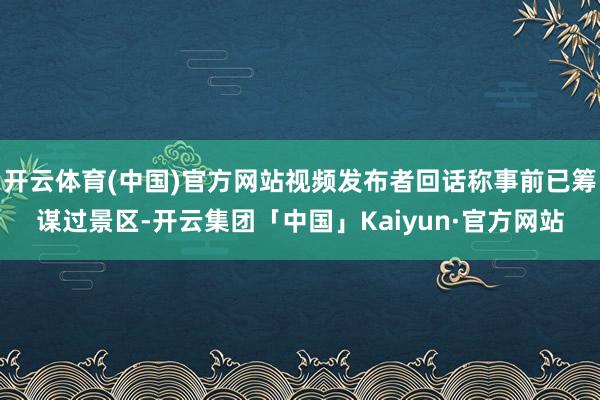 开云体育(中国)官方网站视频发布者回话称事前已筹谋过景区-开云集团「中国」Kaiyun·官方网站