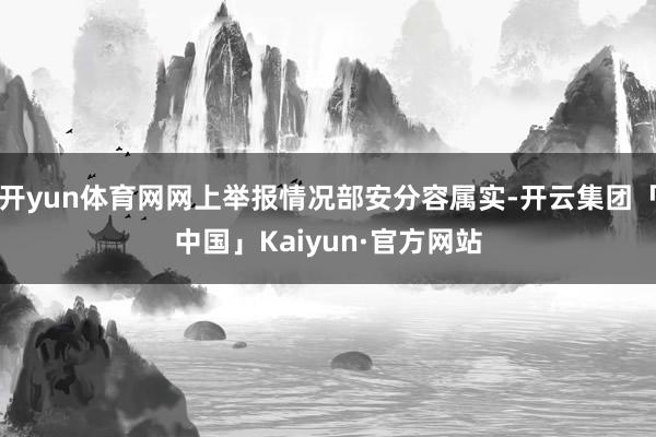 开yun体育网网上举报情况部安分容属实-开云集团「中国」Kaiyun·官方网站