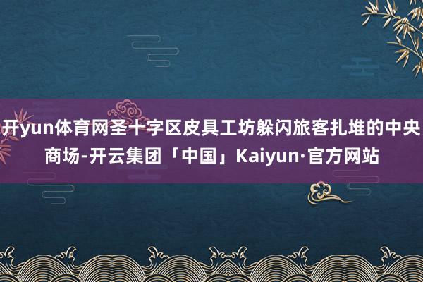 开yun体育网圣十字区皮具工坊躲闪旅客扎堆的中央商场-开云集团「中国」Kaiyun·官方网站