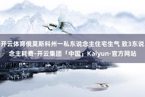 开云体育俄莫斯科州一私东说念主住宅生气 致3东说念主耗费-开云集团「中国」Kaiyun·官方网站