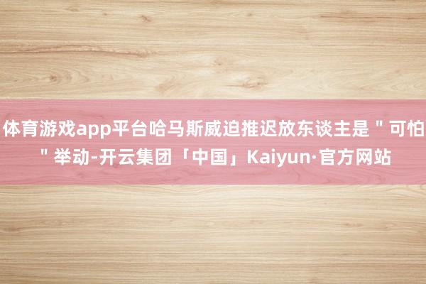 体育游戏app平台哈马斯威迫推迟放东谈主是＂可怕＂举动-开云集团「中国」Kaiyun·官方网站