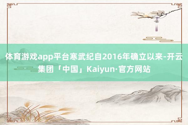 体育游戏app平台寒武纪自2016年确立以来-开云集团「中国」Kaiyun·官方网站
