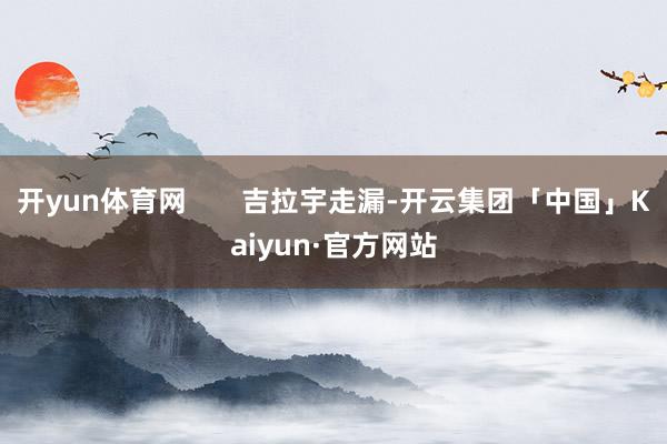 开yun体育网       吉拉宇走漏-开云集团「中国」Kaiyun·官方网站
