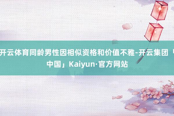开云体育同龄男性因相似资格和价值不雅-开云集团「中国」Kaiyun·官方网站