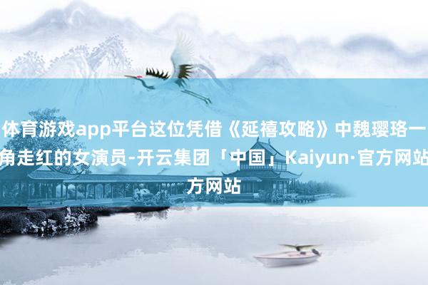 体育游戏app平台这位凭借《延禧攻略》中魏璎珞一角走红的女演员-开云集团「中国」Kaiyun·官方网站