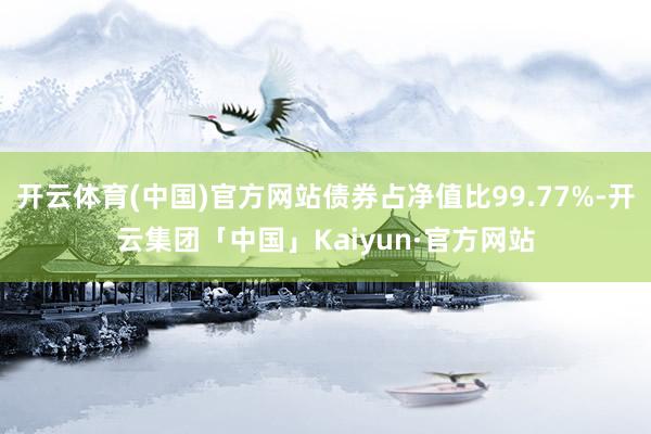 开云体育(中国)官方网站债券占净值比99.77%-开云集团「中国」Kaiyun·官方网站