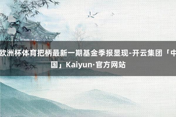 欧洲杯体育把柄最新一期基金季报显现-开云集团「中国」Kaiyun·官方网站