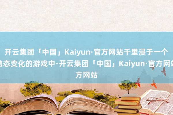 开云集团「中国」Kaiyun·官方网站千里浸于一个动态变化的游戏中-开云集团「中国」Kaiyun·官方网站