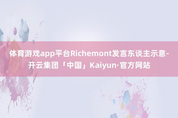 体育游戏app平台Richemont发言东谈主示意-开云集团「中国」Kaiyun·官方网站