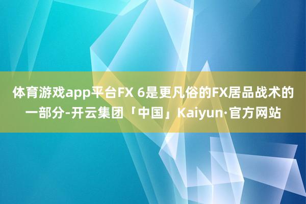 体育游戏app平台FX 6是更凡俗的FX居品战术的一部分-开云集团「中国」Kaiyun·官方网站
