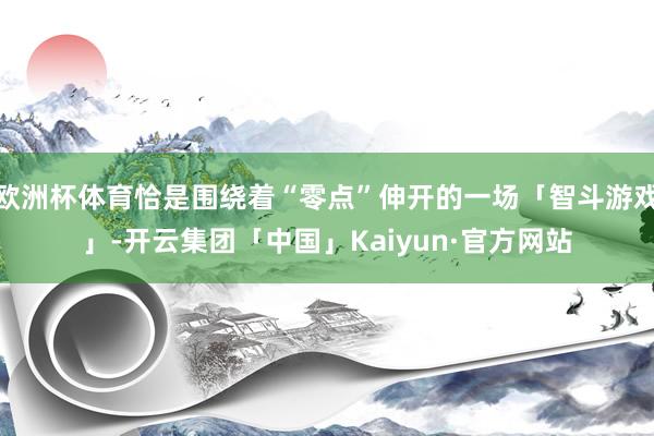 欧洲杯体育恰是围绕着“零点”伸开的一场「智斗游戏」-开云集团「中国」Kaiyun·官方网站
