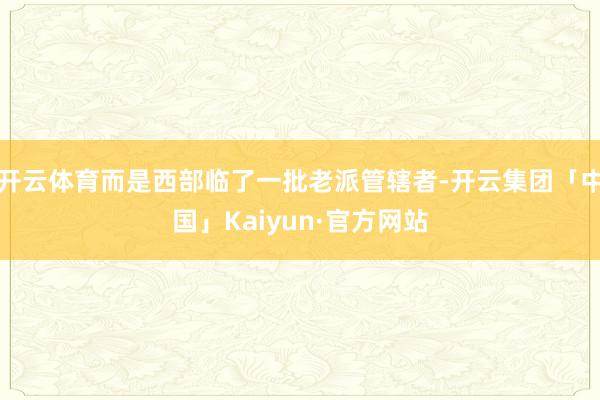 开云体育而是西部临了一批老派管辖者-开云集团「中国」Kaiyun·官方网站