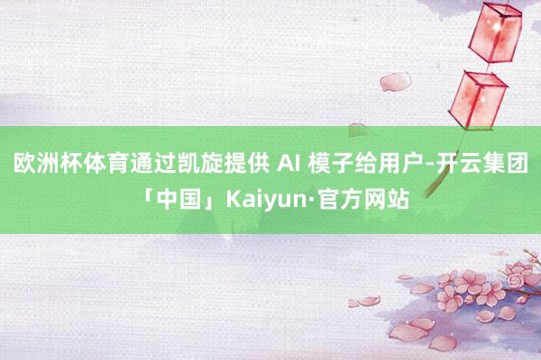 欧洲杯体育通过凯旋提供 AI 模子给用户-开云集团「中国」Kaiyun·官方网站