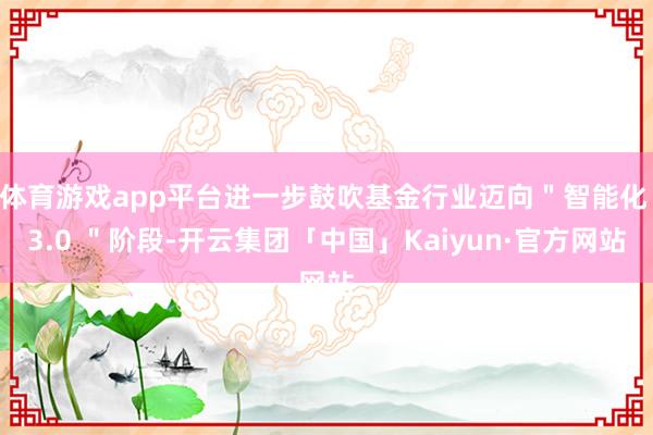 体育游戏app平台进一步鼓吹基金行业迈向＂智能化 3.0 ＂阶段-开云集团「中国」Kaiyun·官方网站