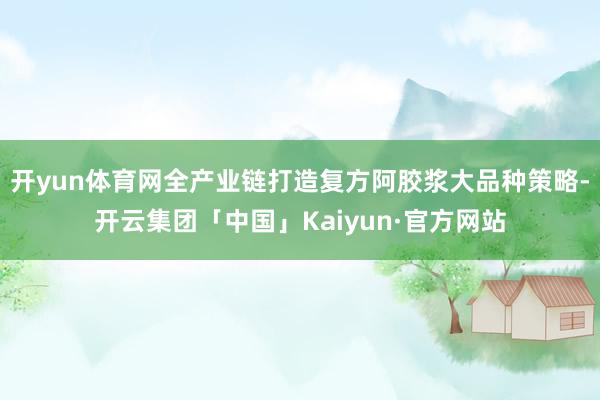 开yun体育网全产业链打造复方阿胶浆大品种策略-开云集团「中国」Kaiyun·官方网站