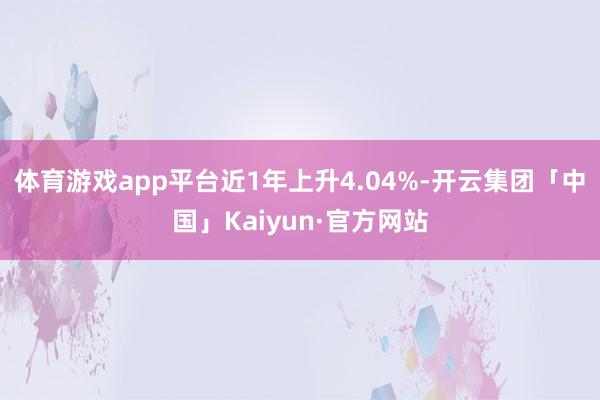 体育游戏app平台近1年上升4.04%-开云集团「中国」Kaiyun·官方网站
