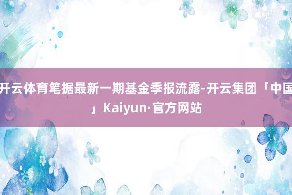 开云体育笔据最新一期基金季报流露-开云集团「中国」Kaiyun·官方网站