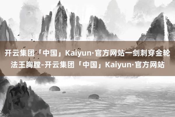 开云集团「中国」Kaiyun·官方网站一剑刺穿金轮法王胸膛-开云集团「中国」Kaiyun·官方网站
