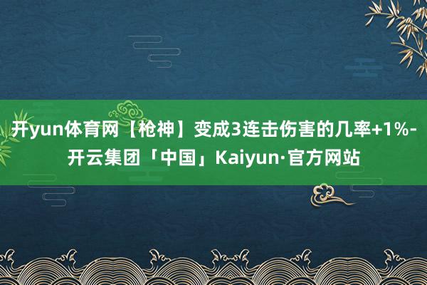 开yun体育网【枪神】变成3连击伤害的几率+1%-开云集团「中国」Kaiyun·官方网站