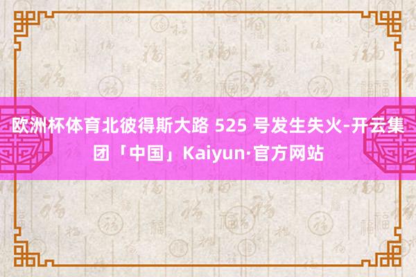 欧洲杯体育北彼得斯大路 525 号发生失火-开云集团「中国」Kaiyun·官方网站