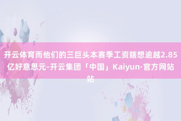 开云体育而他们的三巨头本赛季工资瞎想逾越2.85亿好意思元-开云集团「中国」Kaiyun·官方网站